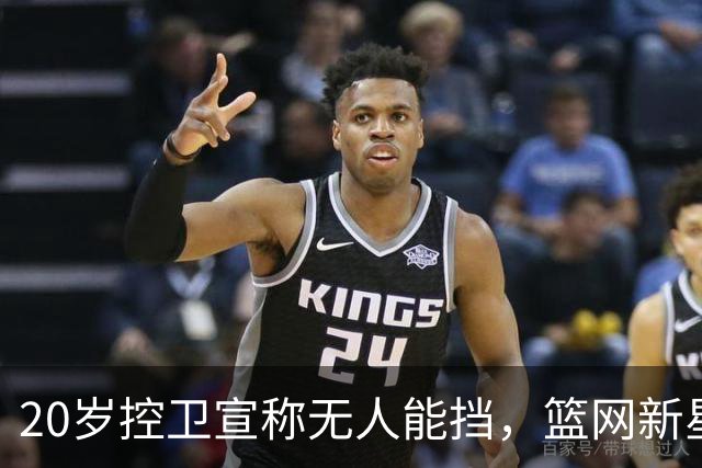 20岁控卫宣称无人能挡，篮网新星誓言争夺核心地位